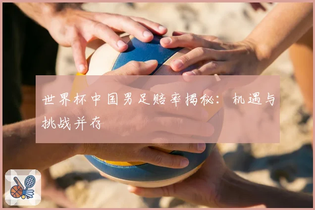 世界杯中国男足赔率揭秘：机遇与挑战并存