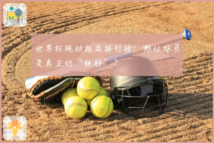 世界杯跑动距离排行榜：哪位球员是真正的“铁肺”？