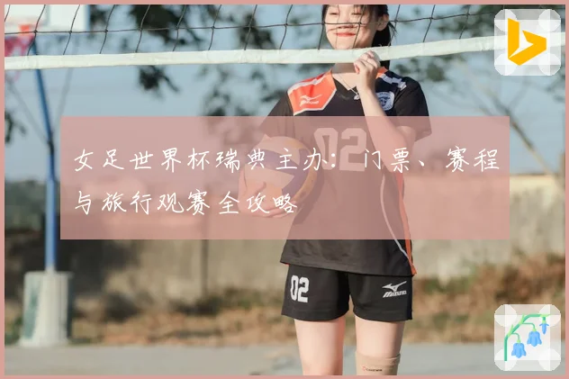 女足世界杯瑞典主办：门票、赛程与旅行观赛全攻略