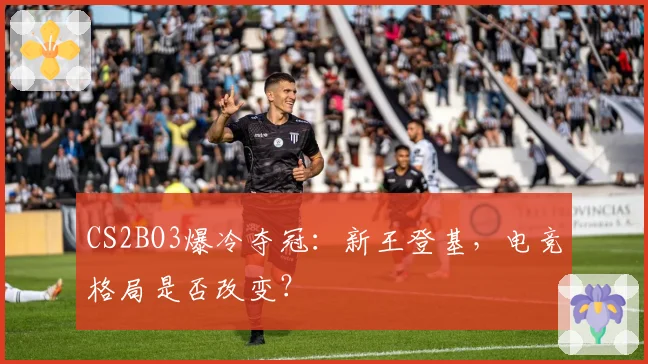 CS2BO3爆冷夺冠：新王登基，电竞格局是否改变？