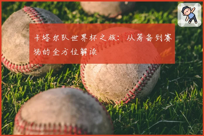 卡塔尔队世界杯之旅：从筹备到赛场的全方位解读