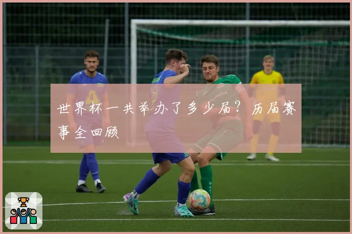 世界杯一共举办了多少届？历届赛事全回顾