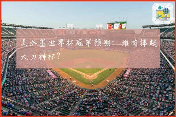 美加墨世界杯冠军预测：谁将捧起大力神杯？