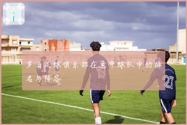 罗马足球俱乐部在意甲球队中的排名与阵容