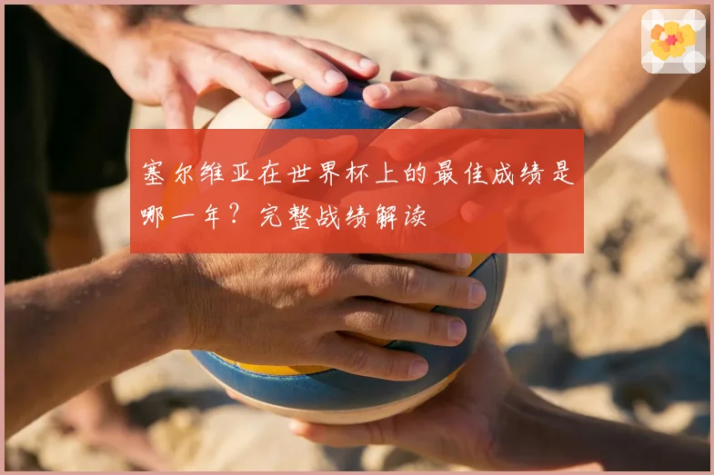 塞尔维亚在世界杯上的最佳成绩是哪一年？完整战绩解读