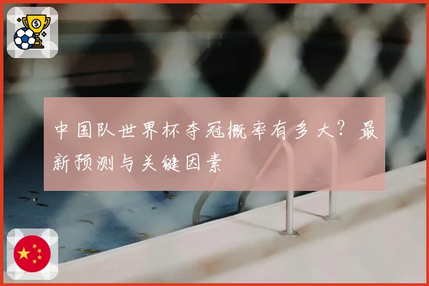 中国队世界杯夺冠概率有多大？最新预测与关键因素