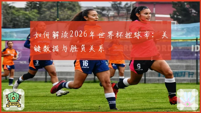 如何解读2026年世界杯控球率：关键数据与胜负关系
