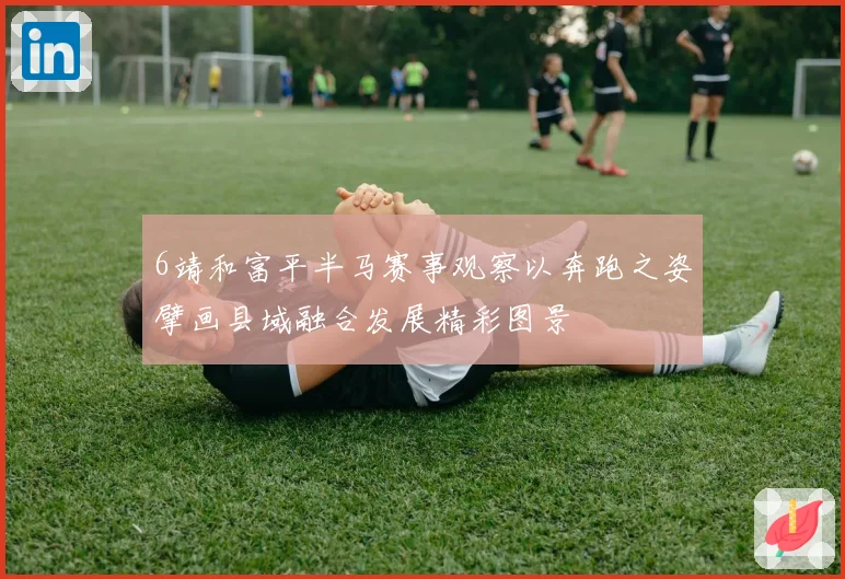 6靖和富平半马赛事观察以奔跑之姿擘画县域融合发展精彩图景