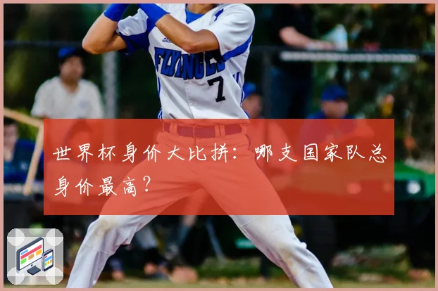 世界杯身价大比拼：哪支国家队总身价最高？