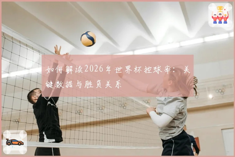 如何解读2026年世界杯控球率：关键数据与胜负关系