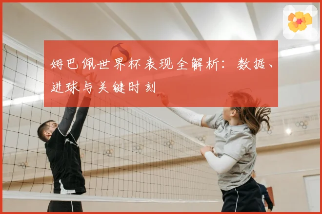 姆巴佩世界杯表现全解析：数据、进球与关键时刻
