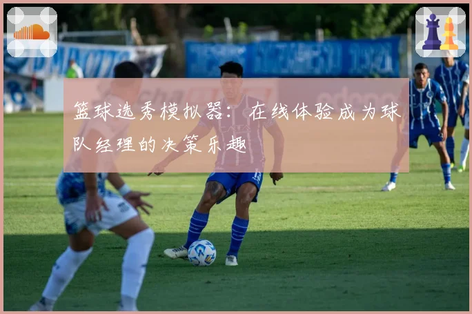 篮球选秀模拟器：在线体验成为球队经理的决策乐趣