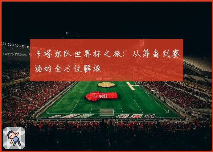 卡塔尔队世界杯之旅：从筹备到赛场的全方位解读