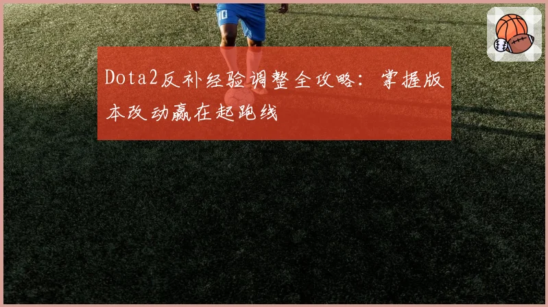 Dota2反补经验调整全攻略：掌握版本改动赢在起跑线