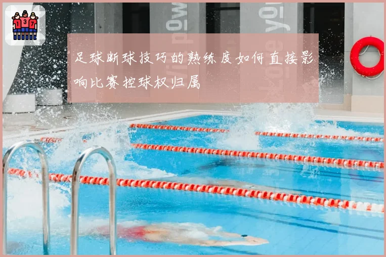 足球断球技巧的熟练度如何直接影响比赛控球权归属