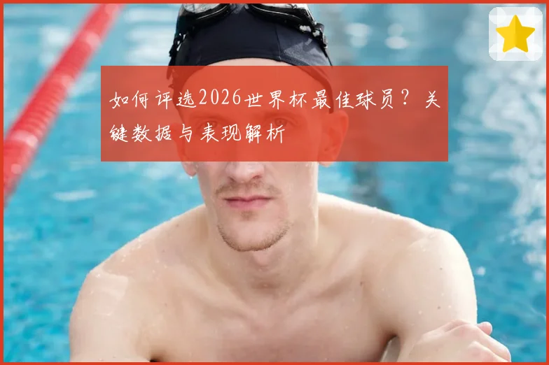 如何评选2026世界杯最佳球员？关键数据与表现解析