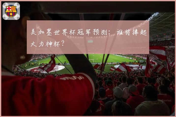 美加墨世界杯冠军预测：谁将捧起大力神杯？