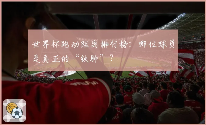 世界杯跑动距离排行榜：哪位球员是真正的“铁肺”？