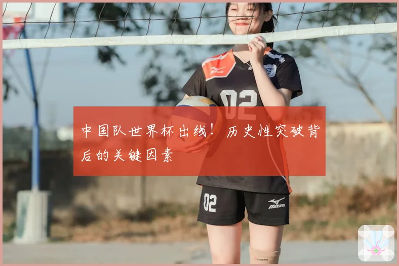 中国队世界杯出线！历史性突破背后的关键因素