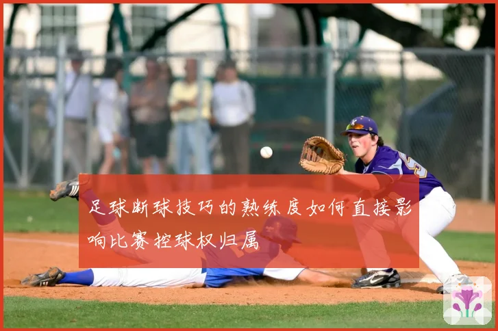 足球断球技巧的熟练度如何直接影响比赛控球权归属