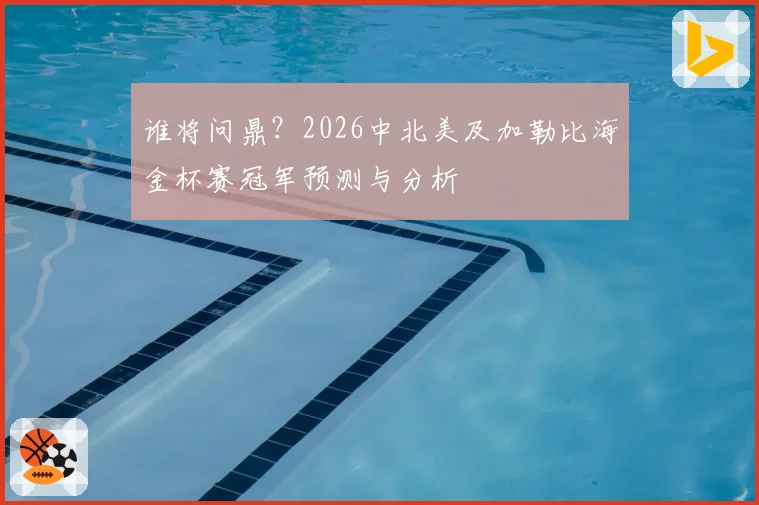 谁将问鼎？2026中北美及加勒比海金杯赛冠军预测与分析