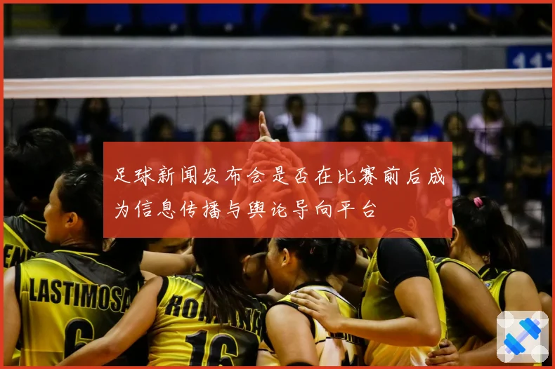 足球新闻发布会是否在比赛前后成为信息传播与舆论导向平台