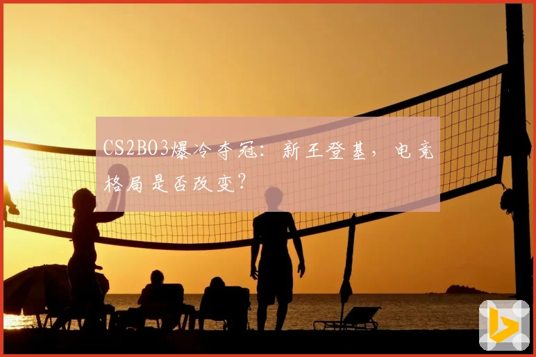 CS2BO3爆冷夺冠：新王登基，电竞格局是否改变？